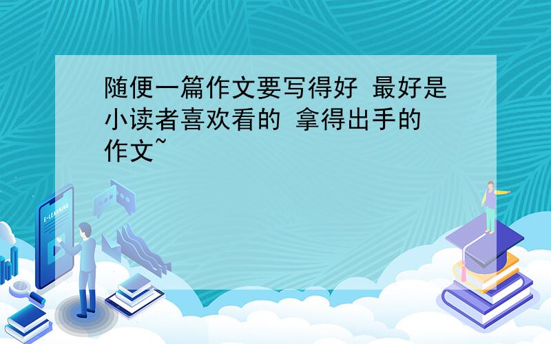 随便一篇作文要写得好 最好是小读者喜欢看的 拿得出手的 作文~