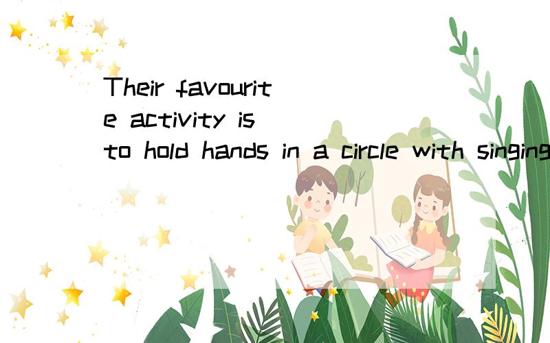Their favourite activity is to hold hands in a circle with singing and dancing.有没有语法错误