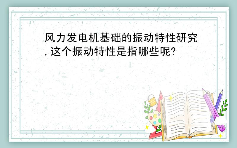 风力发电机基础的振动特性研究,这个振动特性是指哪些呢?