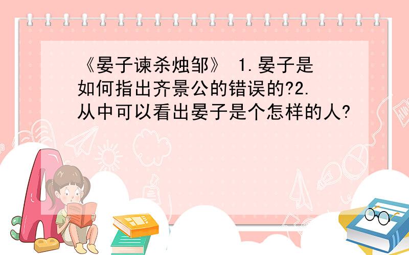 《晏子谏杀烛邹》 1.晏子是如何指出齐景公的错误的?2.从中可以看出晏子是个怎样的人?