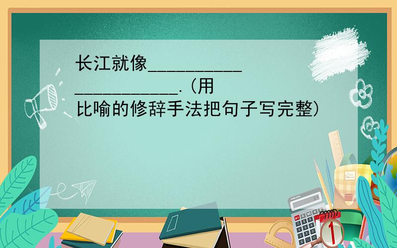 长江就像_____________________.(用比喻的修辞手法把句子写完整)