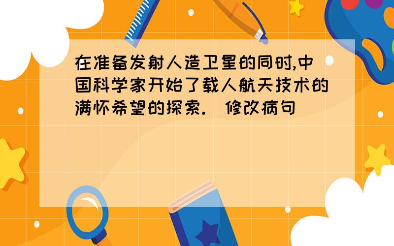 在准备发射人造卫星的同时,中国科学家开始了载人航天技术的满怀希望的探索.（修改病句）