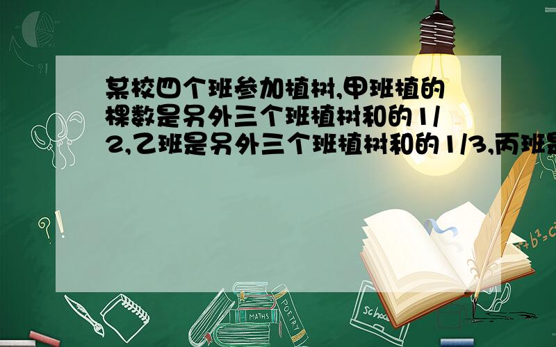 某校四个班参加植树,甲班植的棵数是另外三个班植树和的1/2,乙班是另外三个班植树和的1/3,丙班是其余三个班植树和的1/4,丁班植树169棵.那么四个班共植树多少棵?