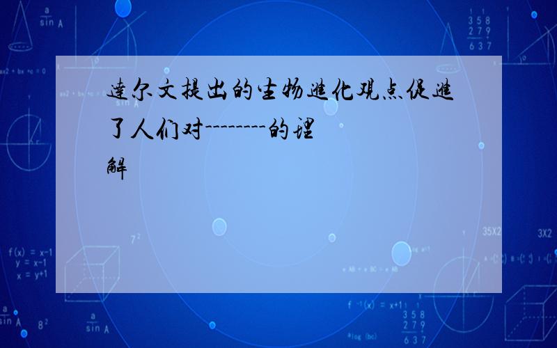 达尔文提出的生物进化观点促进了人们对--------的理解