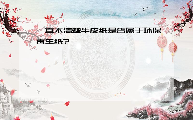 一直不清楚牛皮纸是否属于环保再生纸?