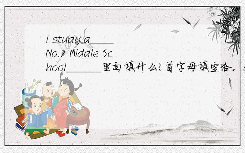 l study a____ No.7 Middle School______里面填什么?首字母填空哈。a是首字母