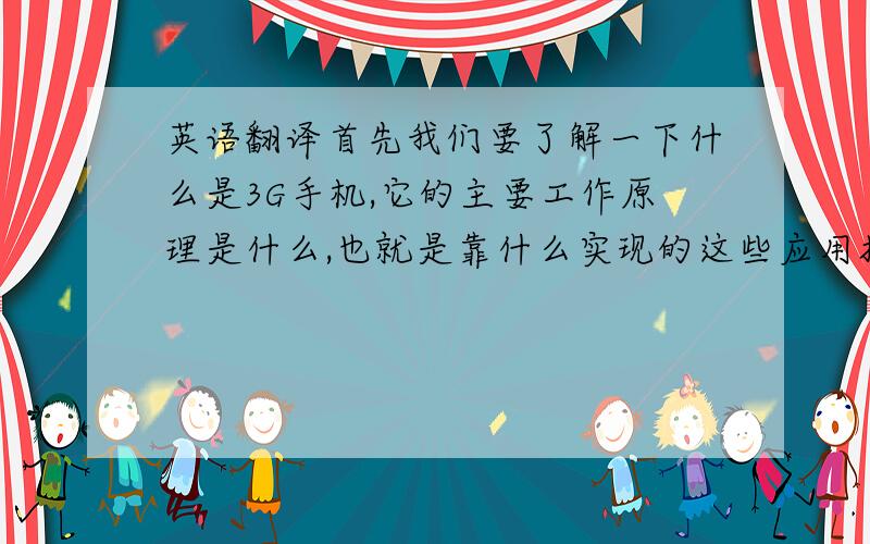 英语翻译首先我们要了解一下什么是3G手机,它的主要工作原理是什么,也就是靠什么实现的这些应用技术.我们要从第一代到第三代的发展找到他们的相似之处和不同之处.中国对于手机都提出