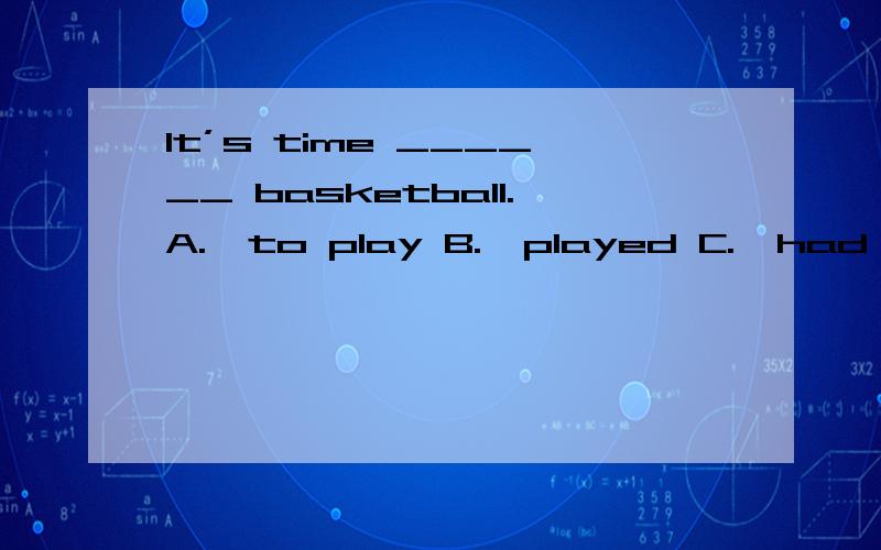 It’s time ______ basketball.A.  to play B.  played C.  had played D.  playing