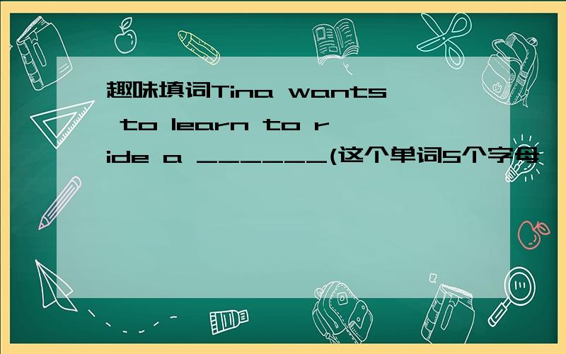 趣味填词Tina wants to learn to ride a ______(这个单词5个字母,第三个是r）from his uncle.His _____(这个单词7个字母,第四和第五个是th）is a teacher of English.The _____(这个单词5个字母,最后一个是o) says it will