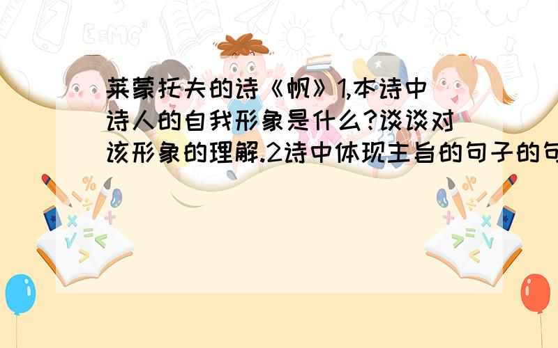 莱蒙托夫的诗《帆》1,本诗中诗人的自我形象是什么?谈谈对该形象的理解.2诗中体现主旨的句子的句子是哪两句?3这首诗抒发出来的强烈情感是什么?