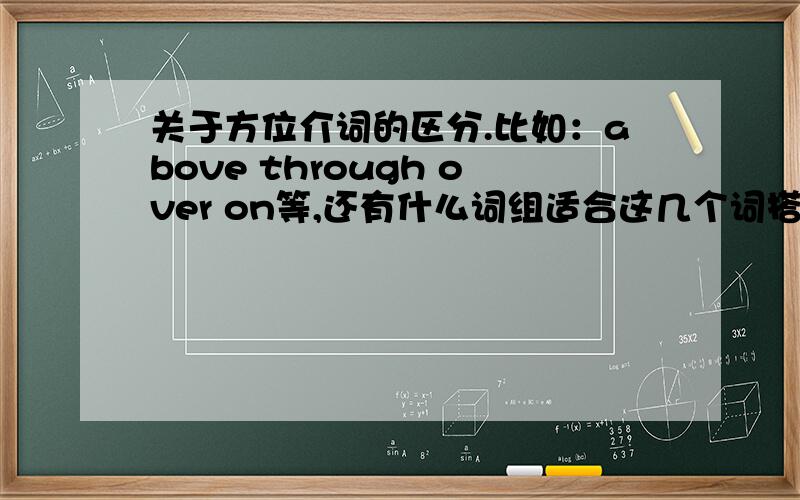 关于方位介词的区分.比如：above through over on等,还有什么词组适合这几个词搭配的呢?