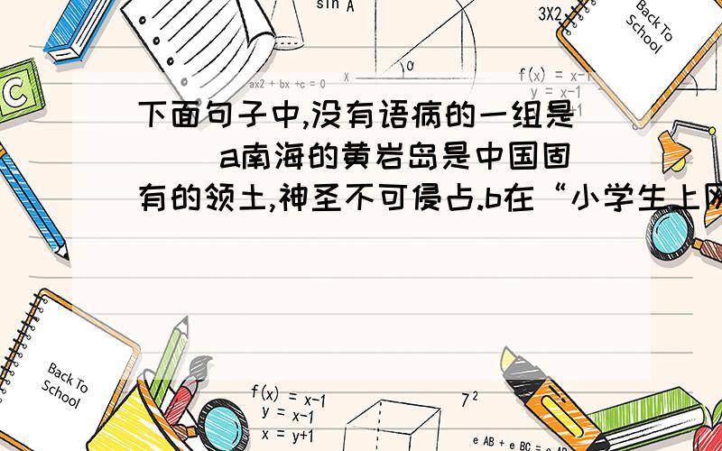 下面句子中,没有语病的一组是（ ）a南海的黄岩岛是中国固有的领土,神圣不可侵占.b在“小学生上网利大于弊”的辩论会,正方精彩的发言赢得了阵阵掌声.c在逆境和压力面前,如果正面抗战,