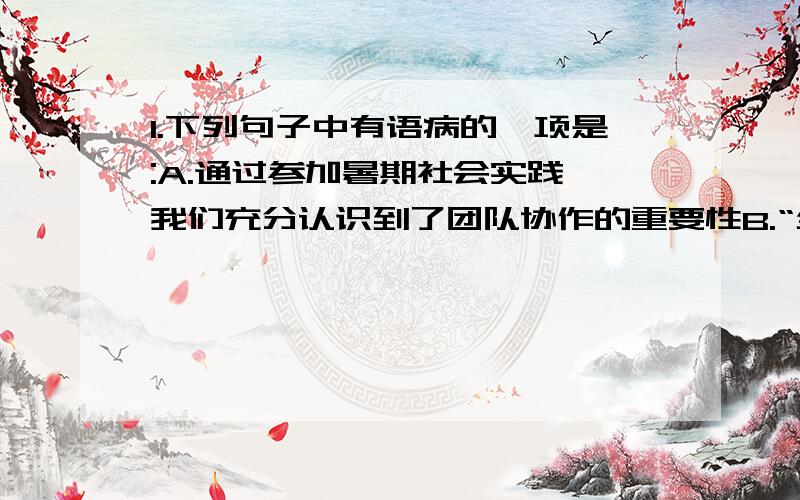 1.下列句子中有语病的一项是:A.通过参加暑期社会实践,我们充分认识到了团队协作的重要性B.“全国读书日”系列阅读活动,对改善青少年阅读现状有着极其重要的意义C.为了有效防止食品安