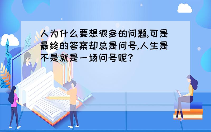 人为什么要想很多的问题,可是最终的答案却总是问号,人生是不是就是一场问号呢?