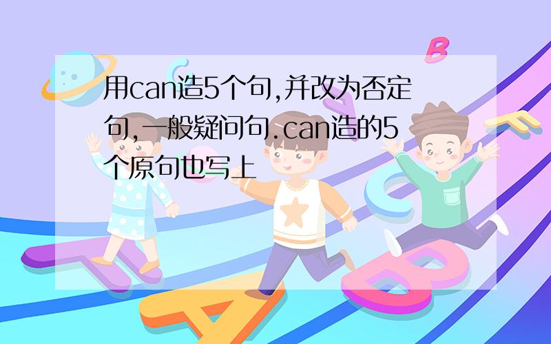 用can造5个句,并改为否定句,一般疑问句.can造的5个原句也写上