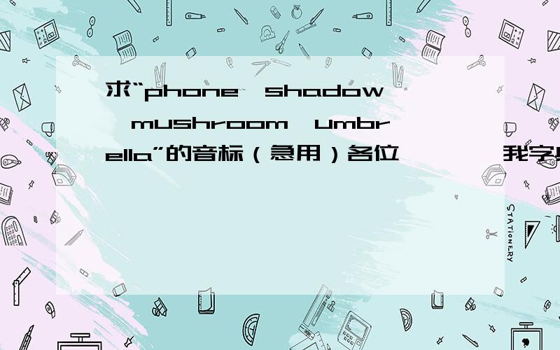 求“phone,shadow,mushroom,umbrella”的音标（急用）各位````我字典忘带了``