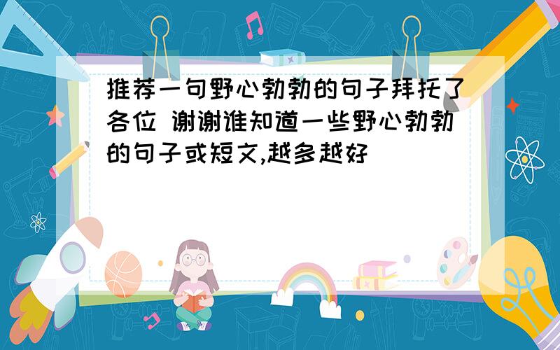 推荐一句野心勃勃的句子拜托了各位 谢谢谁知道一些野心勃勃的句子或短文,越多越好