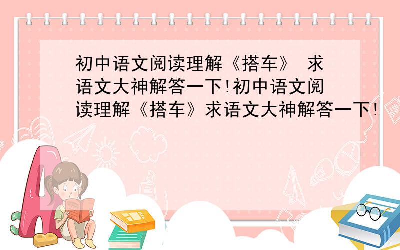 初中语文阅读理解《搭车》 求语文大神解答一下!初中语文阅读理解《搭车》求语文大神解答一下!