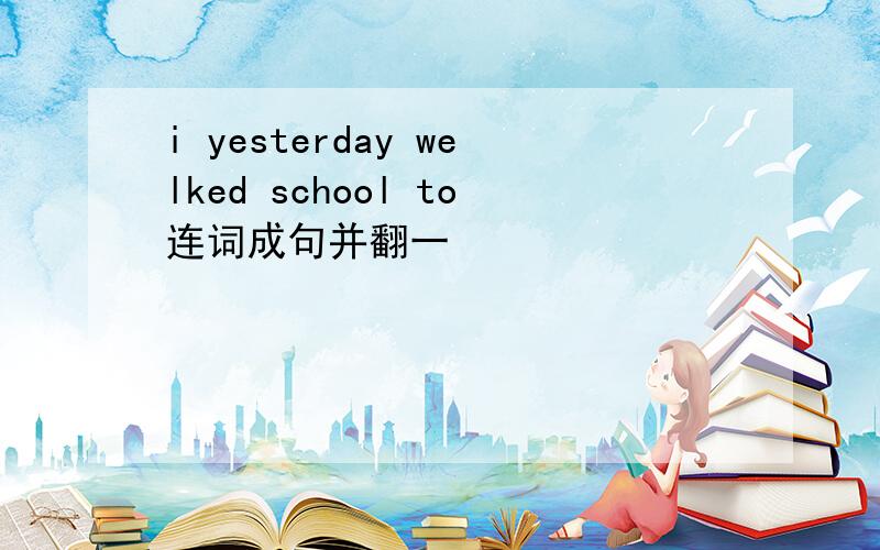 i yesterday welked school to连词成句并翻一
