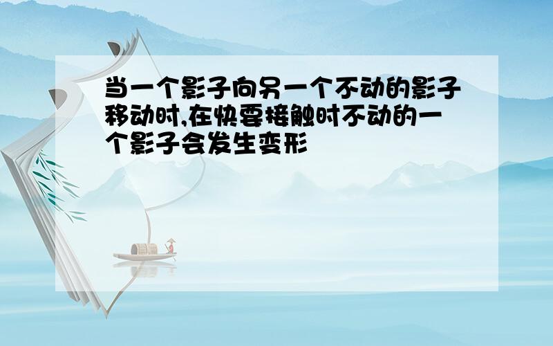 当一个影子向另一个不动的影子移动时,在快要接触时不动的一个影子会发生变形