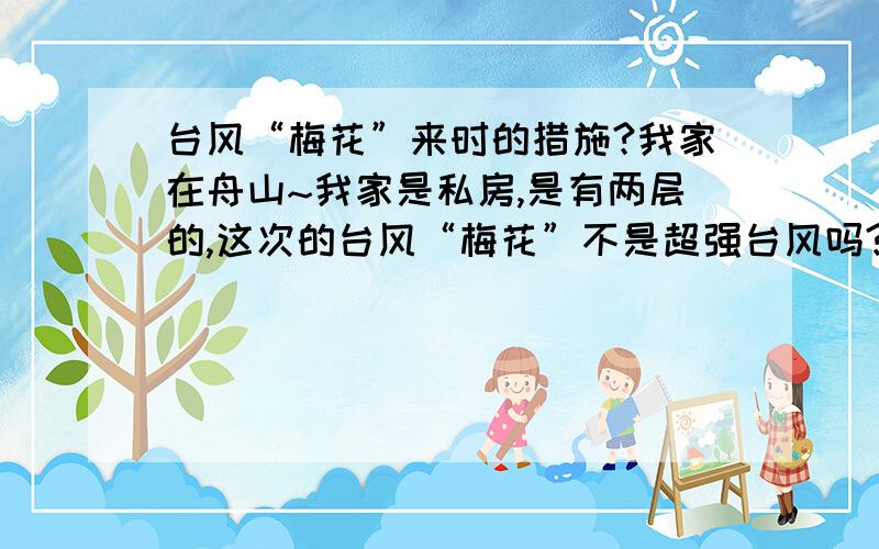 台风“梅花”来时的措施?我家在舟山~我家是私房,是有两层的,这次的台风“梅花”不是超强台风吗?我平常都睡楼上,这次要不要睡楼下?