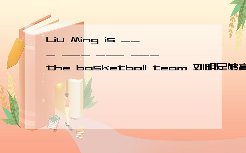 Liu Ming is ___ ___ ___ ___ the basketball team 刘明足够高,可以加入篮球队