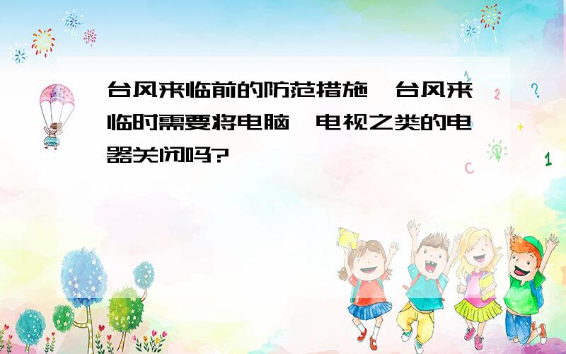 台风来临前的防范措施,台风来临时需要将电脑、电视之类的电器关闭吗?