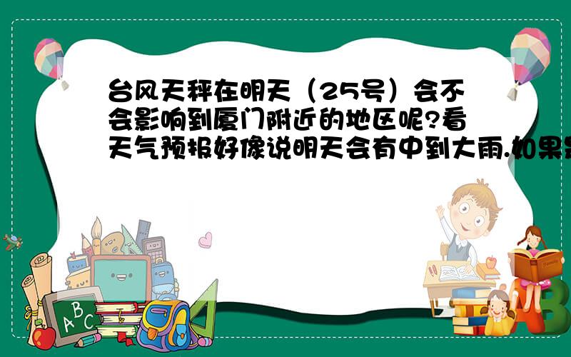 台风天秤在明天（25号）会不会影响到厦门附近的地区呢?看天气预报好像说明天会有中到大雨.如果是我就不用去补课了!