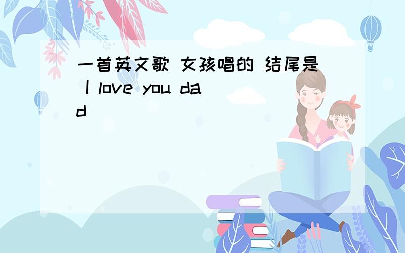 一首英文歌 女孩唱的 结尾是 I love you dad