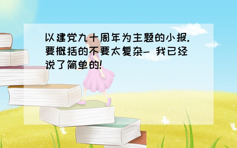 以建党九十周年为主题的小报.要概括的不要太复杂- 我已经说了简单的!