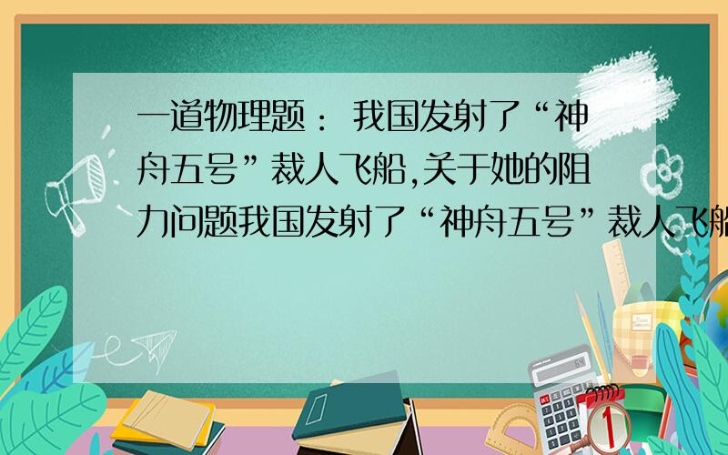 一道物理题： 我国发射了“神舟五号”裁人飞船,关于她的阻力问题我国发射了“神舟五号”裁人飞船,载人舱成功着陆,实验获得成功.载人舱将要着陆之前,由于空气阻力作用有一段匀速下落