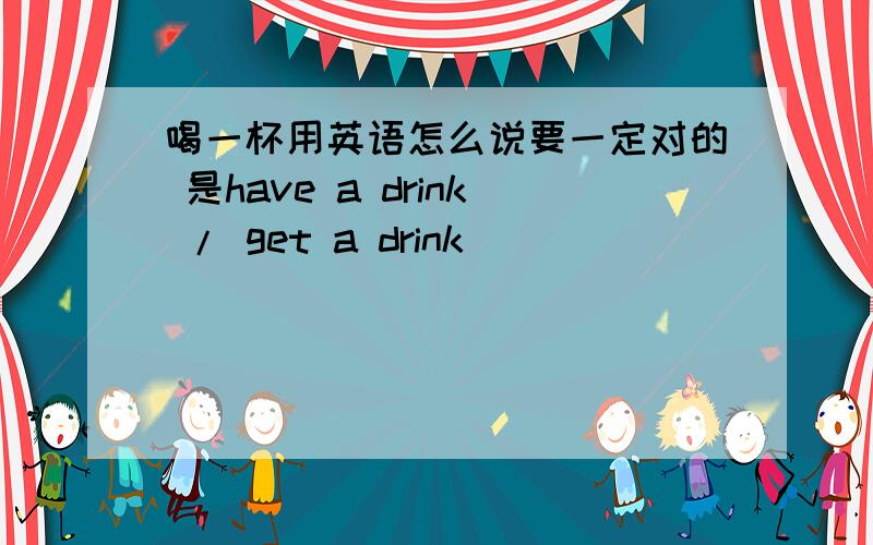 喝一杯用英语怎么说要一定对的 是have a drink / get a drink