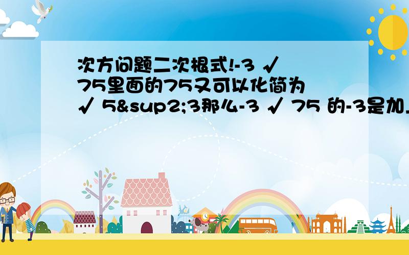 次方问题二次根式!-3 √ 75里面的75又可以化简为 √ 5²3那么-3 √ 75 的-3是加上5 还是乘于5?