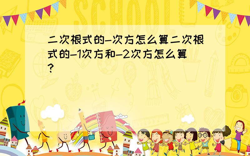 二次根式的-次方怎么算二次根式的-1次方和-2次方怎么算？