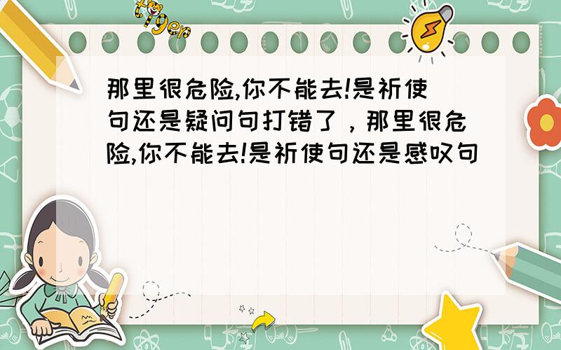 那里很危险,你不能去!是祈使句还是疑问句打错了，那里很危险,你不能去!是祈使句还是感叹句