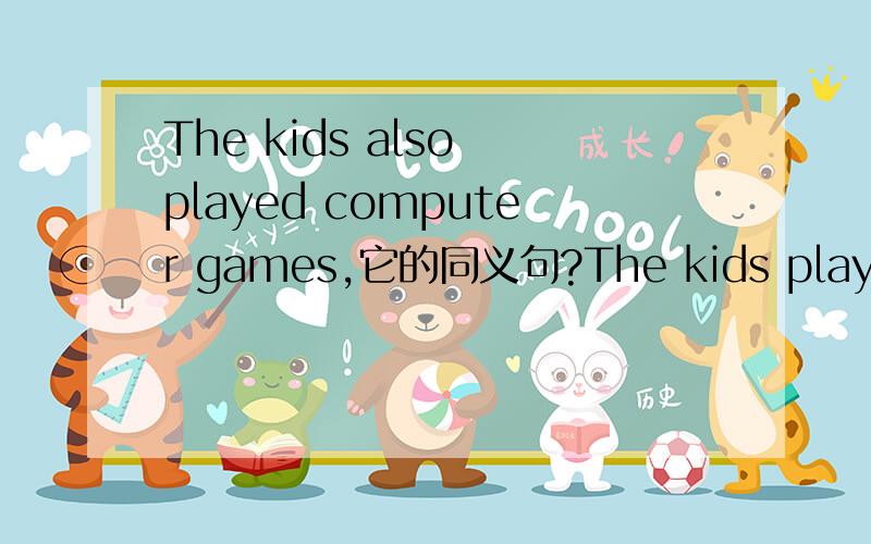 The kids also played computer games,它的同义句?The kids played computer games____ _____.