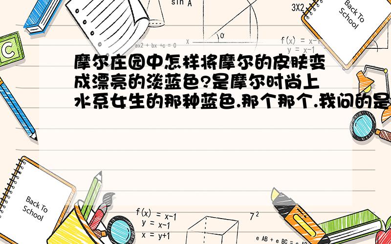 摩尔庄园中怎样将摩尔的皮肤变成漂亮的淡蓝色?是摩尔时尚上水系女生的那种蓝色.那个那个.我问的是方法,是怎么调出来那种颜色,红蓝绿各加多少.