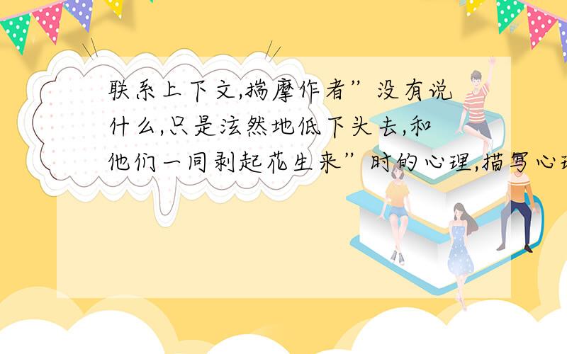 联系上下文,揣摩作者”没有说什么,只是泫然地低下头去,和他们一同剥起花生来”时的心理,描写心理活动