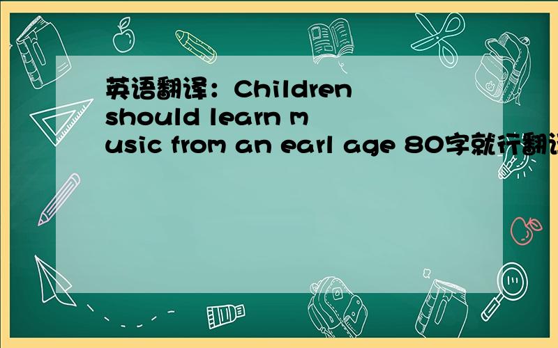 英语翻译：Children should learn music from an earl age 80字就行翻译：①现在李先生拥有了一辆他自己的轿车（possess）②我的叔叔正在写的那部小说是以他 自己的经历为基础的（base.on...）③终于,全