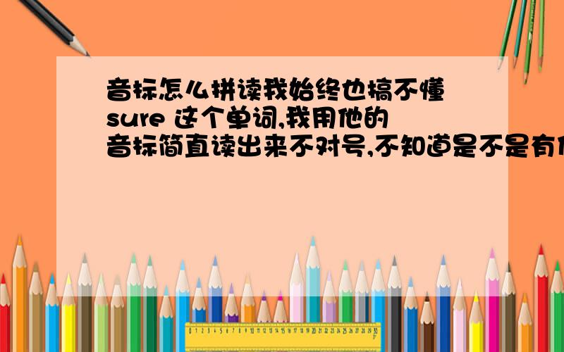 音标怎么拼读我始终也搞不懂 sure 这个单词,我用他的音标简直读出来不对号,不知道是不是有什么规则限制哦,