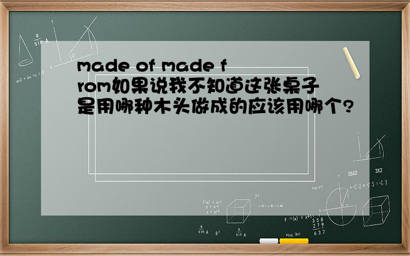 made of made from如果说我不知道这张桌子是用哪种木头做成的应该用哪个?