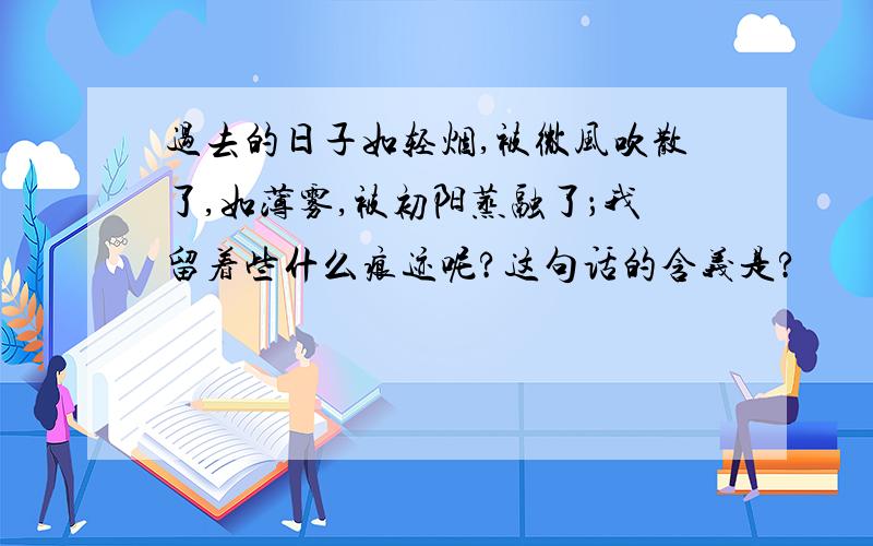 过去的日子如轻烟,被微风吹散了,如薄雾,被初阳蒸融了；我留着些什么痕迹呢?这句话的含义是?