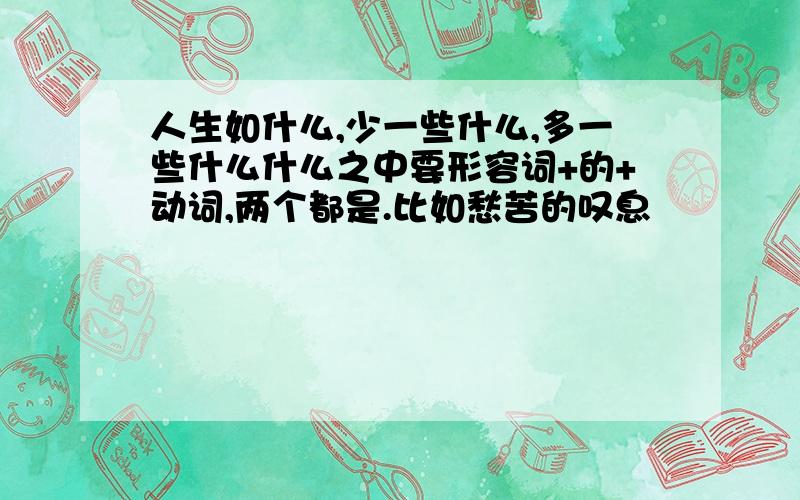 人生如什么,少一些什么,多一些什么什么之中要形容词+的+动词,两个都是.比如愁苦的叹息