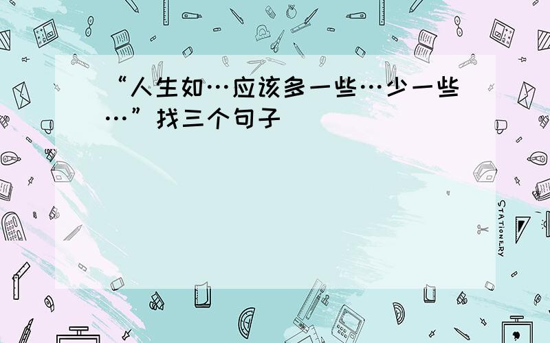 “人生如…应该多一些…少一些…”找三个句子