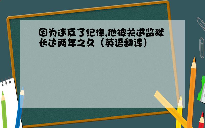 因为违反了纪律,他被关进监狱长达两年之久（英语翻译）