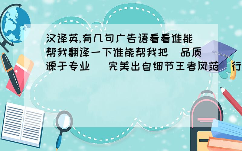 汉译英,有几句广告语看看谁能帮我翻译一下谁能帮我把（品质源于专业   完美出自细节王者风范  行业典范）这几句翻译一下