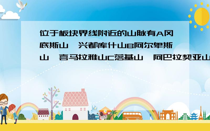 位于板块界线附近的山脉有A冈底斯山、兴都库什山B阿尔卑斯山、喜马拉雅山C落基山、阿巴拉契亚山D安第斯山、内华达山选啥吖…快回答八…