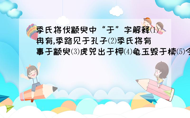 季氏将伐颛臾中“于”字解释⑴冉有,季路见于孔子⑵季氏将有事于颛臾⑶虎兕出于柙⑷龟玉毁于椟⑸今夫颛臾,固而近于费⑹而谋动干戈与邦内