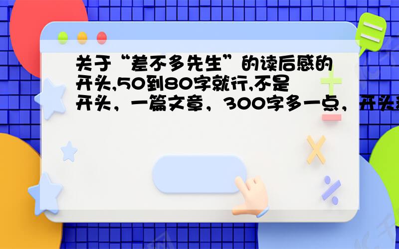 关于“差不多先生”的读后感的开头,50到80字就行,不是开头，一篇文章，300字多一点，开头和结尾处，需总结~