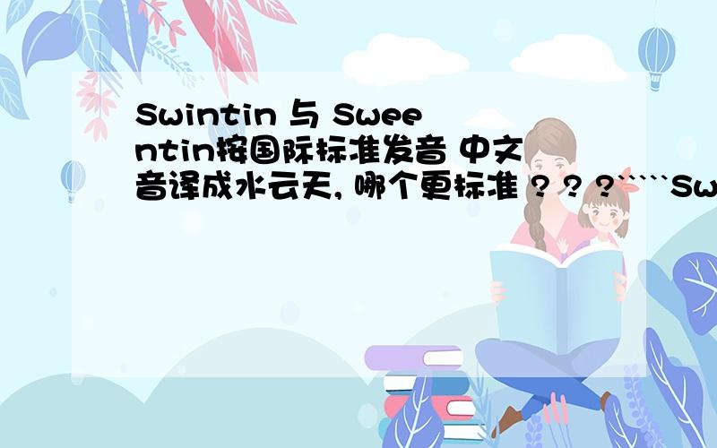 Swintin 与 Sweentin按国际标准发音 中文音译成水云天, 哪个更标准 ? ? ?`````Swintin  与  Sweentin 按国际标准发音, 中文音译成  